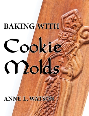 Baking with Cookie Molds: Secrets and Recipes for Making Amazing Handcrafted Cookies for Your Christmas, Holiday, Wedding, Tea, Party, Swap, Exchange, or Everyday Treat - Watson, Anne L, and Shepard, Aaron (Photographer)