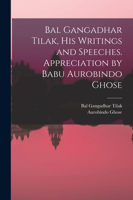 Bal Gangadhar Tilak, his Writings and Speeches. Appreciation by Babu Aurobindo Ghose - Tilak, Bal Gangadhar, and Ghose, Aurobindo