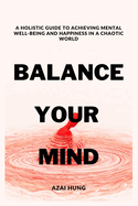 Balance Your Mind: A Holistic Guide to Achieving Mental Well-being and Happiness in a Chaotic World"