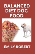 Balanced Diet Dog Food: All You Need to Know about Dogs Balanced Diet Including Easy and Fresh Recipes