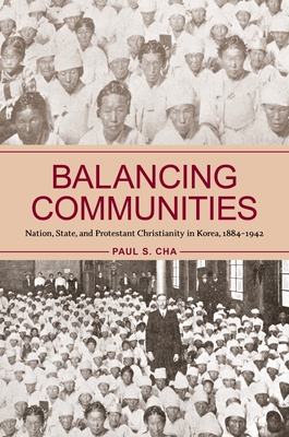 Balancing Communities: Nation, State, and Protestant Christianity in Korea, 1884-1942 - Cha, Paul S