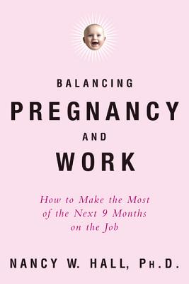 Balancing Pregnancy and Work: How to Make the Most of the Next 9 Months on the Job - Hall, Nancy