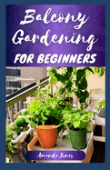Balcony Gardening for Beginners: The Comprehensive Balcony Guide to Grow Plants, Herbs, and Flowers, With a Garden Design Tips