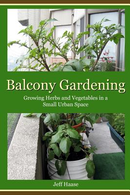 Balcony Gardening: Growing Herbs and Vegetables in a Small Urban Space - Haase, Jeff