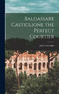 Baldassare Castiglione the Perfect Courtier - Cartwright, Julia