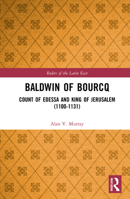 Baldwin of Bourcq: Count of Edessa and King of Jerusalem (1100-1131) - Murray, Alan V