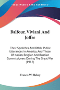 Balfour, Viviani And Joffre: Their Speeches And Other Public Utterances In America, And Those Of Italian, Belgian And Russian Commissioners During The Great War (1917)