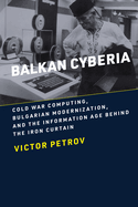 Balkan Cyberia: Cold War Computing, Bulgarian Modernization, and the Information Age Behind the Iron Curtain