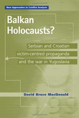 Balkan Holocausts?: Serbian and Croatian Victim Centered Propaganda and the War in Yugoslavia - MacDonald, David Bruce