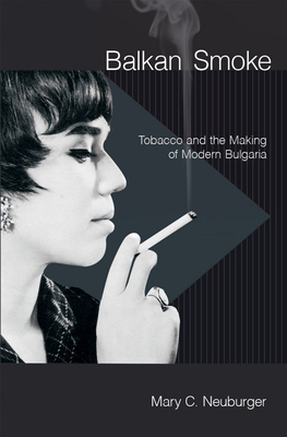 Balkan Smoke: Tobacco and the Making of Modern Bulgaria - Neuburger, Mary C.