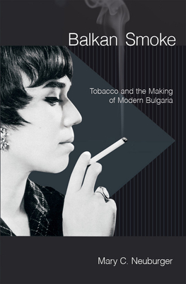 Balkan Smoke: Tobacco and the Making of Modern Bulgaria - Neuburger, Mary C