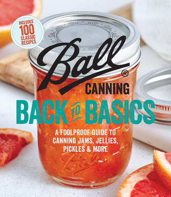 Ball Canning Back to Basics: A Foolproof Guide to Canning Jams, Jellies, Pickles, and More - Ball Home Canning Test Kitchen