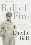 Ball of Fire: The Tumultous Life and Comic Art of Lucille Ball - Kanfer, Stefan