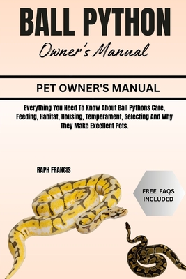 Ball Python Owner's Manual: Everything You Need To Know About Ball Pythons Care, Feeding, Habitat, Housing, Temperament, Selecting And Why They Make Excellent Pets. - Francis, Raph