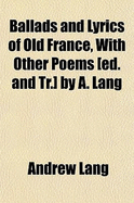 Ballads and Lyrics of Old France, with Other Poems [Ed. and Tr.] by A. Lang