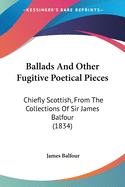 Ballads And Other Fugitive Poetical Pieces: Chiefly Scottish, From The Collections Of Sir James Balfour (1834)