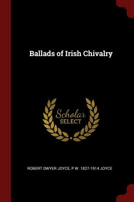 Ballads of Irish Chivalry - Joyce, Robert Dwyer, and Joyce, P W 1827-1914