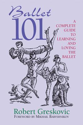 Ballet 101: A Complete Guide to Learning and Loving the Ballet - Greskovic, Robert