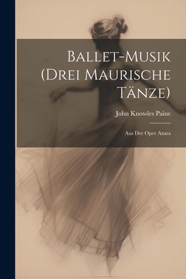 Ballet-Musik (Drei Maurische Tnze): Aus Der Oper Azara - Paine, John Knowles