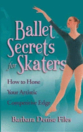 Ballet Secrets for Skaters: How to Hone Your Artistic Competitive Edge - Files, Barbara Denise