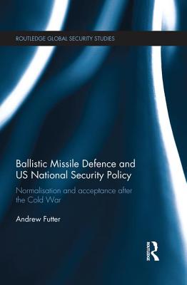 Ballistic Missile Defence and US National Security Policy: Normalisation and Acceptance after the Cold War - Futter, Andrew