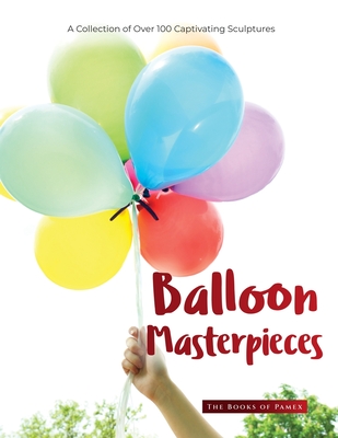 Balloon Masterpieces: A Collection of Over 100 Captivating Sculptures - The Books of Pamex