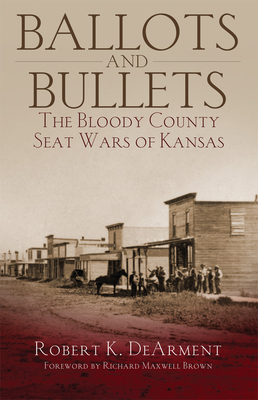 Ballots and Bullets: The Bloody County Seat Wars of Kansas - DeArment, Robert K., and Brown, Richard Maxwell