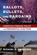 Ballots, Bullets, and Bargains: American Foreign Policy and Presidential Elections