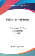 Balthasar Hubmaier: The Leader Of The Anabaptists (1905)