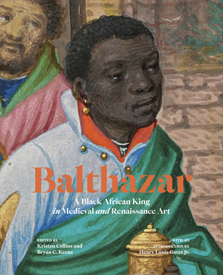 Balthazar: A Black African King in Medieval and Renaissance Art - Collins, Kristen (Editor), and Keene, Bryan C (Editor), and Gates Jr, Henry Louis (Introduction by)