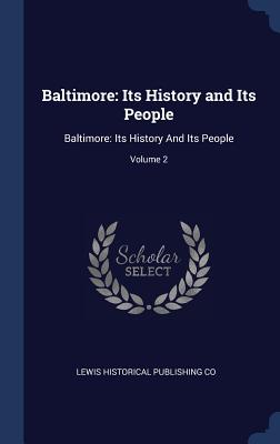 Baltimore: Its History and Its People: Baltimore: Its History And Its People; Volume 2 - Co, Lewis Historical Publishing