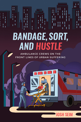 Bandage, Sort, and Hustle: Ambulance Crews on the Front Lines of Urban Suffering - Seim, Josh