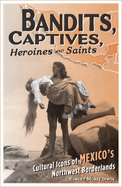 Bandits, Captives, Heroines, and Saints: Cultural Icons of Mexico's Northwest Borderlands