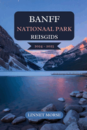 Banff Nationaal Park Reisgids 2024 - 2025: Een uitgebreid handboek voor onvergetelijke verkenningen met insidertips over topattracties, verborgen schatten en schilderachtige routes in het adembenemende landschap van Canada