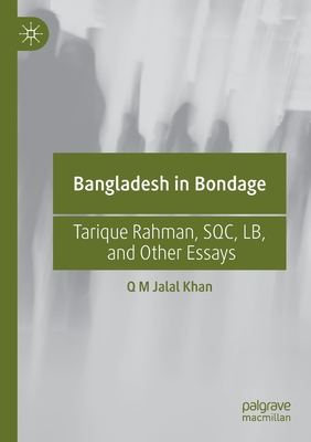 Bangladesh in Bondage: Tarique Rahman, SQC, LB, and Other Essays - Khan, Q M Jalal