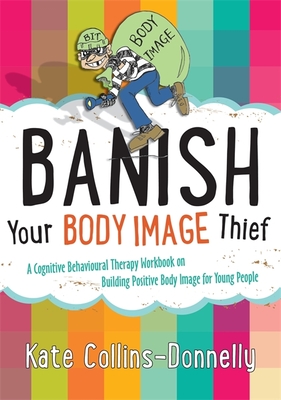 Banish Your Body Image Thief: A Cognitive Behavioural Therapy Workbook on Building Positive Body Image for Young People - Collins-Donnelly, Kate