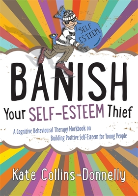 Banish Your Self-Esteem Thief: A Cognitive Behavioural Therapy Workbook on Building Positive Self-Esteem for Young People - Collins-Donnelly, Kate