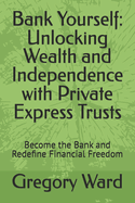 Bank Yourself: Unlocking Wealth and Independence with Private Express Trusts: Become the Bank and Redefine Financial Freedom