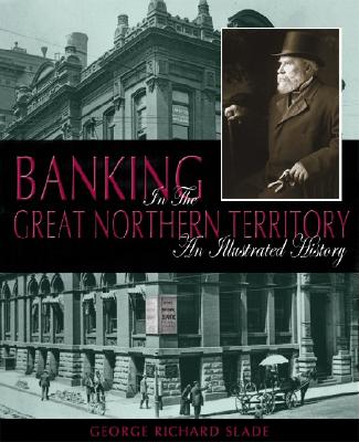 Banking in the Great Northern Territory: An Illustrated History - Slade, George Richard, and Lilly, David (Foreword by)
