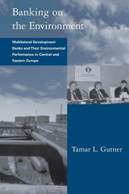 Banking on the Environment: Multilateral Development Banks and Their Environmental Performance in Central and Eastern Europe - Gutner, Tamar L, and Gasser, Les (Editor)
