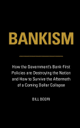 Bankism: How the Government's Bank-First Policies Are Destroying the Nation and How to Survive the Aftermath of a Coming Dollar Collapse