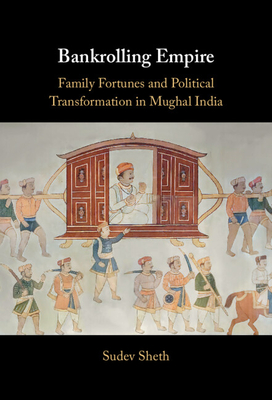 Bankrolling Empire: Family Fortunes and Political Transformation in Mughal India - Sheth, Sudev