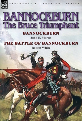 Bannockburn, 1314: The Bruce Triumphant-Bannockburn by John E. Morris & the Battle of Bannockburn by Robert White - Morris, John E, and White, Robert, MD