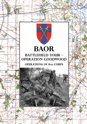 Baor Battlefield Tour - Operation Goodwood: Operations of 8th Corps east of Caen 18-21 July 1944 - Hq British Army of the Rhine (Compiled by)