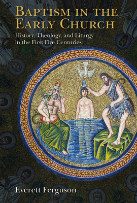 Baptism in the Early Church: History, Theology, and Liturgy in the First Five Centuries - Ferguson, Everett