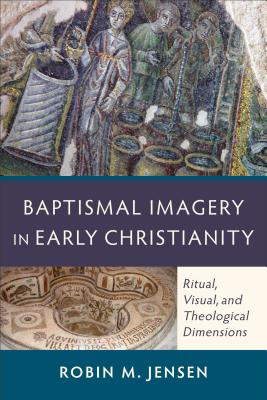 Baptismal Imagery in Early Christianity: Ritual, Visual, and Theological Dimensions - Jensen, Robin M
