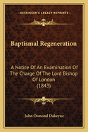 Baptismal Regeneration: A Notice of an Examination of the Charge of the Lord Bishop of London (1843)