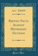 Baptist Facts Against Methodist Fictions (Classic Reprint)