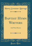 Baptist Hymn Writers: And Their Hymns (Classic Reprint)