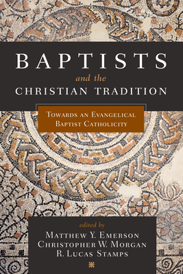 Baptists and the Christian Tradition: Toward an Evangelical Baptist Catholicity - Emerson, Matthew Y (Editor), and Morgan, Christopher W (Editor), and Stamps, R Lucas (Editor)